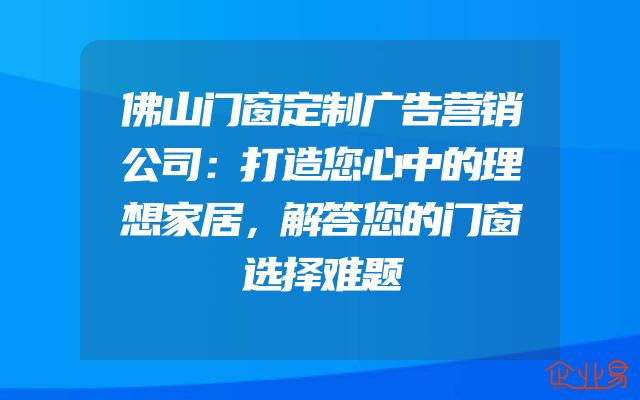 佛山门窗定制广告营销公司：打造您心中的理想家居，解答您的门窗选择难题