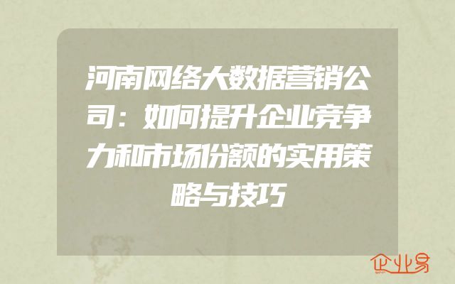 河南网络大数据营销公司：如何提升企业竞争力和市场份额的实用策略与技巧