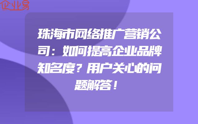 珠海市网络推广营销公司：如何提高企业品牌知名度？用户关心的问题解答！