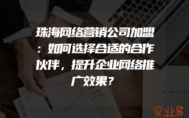 珠海网络营销公司加盟：如何选择合适的合作伙伴，提升企业网络推广效果？