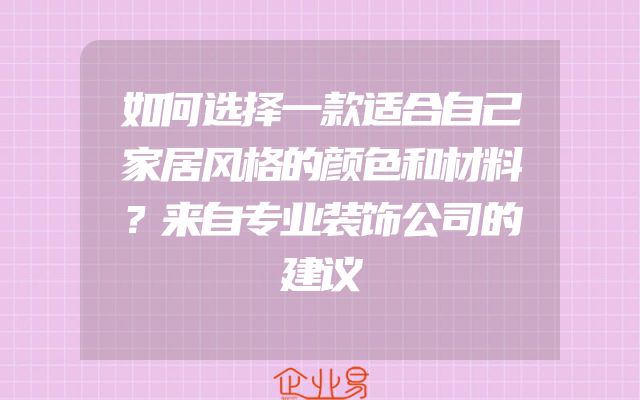 如何选择一款适合自己家居风格的颜色和材料？来自专业装饰公司的建议