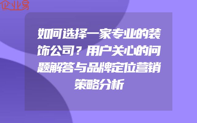 如何选择一家专业的装饰公司？用户关心的问题解答与品牌定位营销策略分析