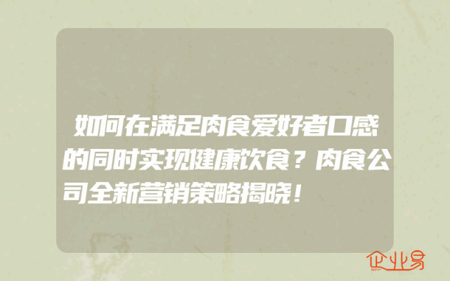 如何在满足肉食爱好者口感的同时实现健康饮食？肉食公司全新营销策略揭晓！