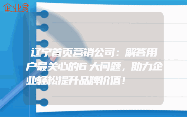 辽宁首页营销公司：解答用户最关心的6大问题，助力企业轻松提升品牌价值！