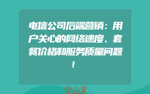 电信公司后端营销：用户关心的网络速度、套餐价格和服务质量问题！