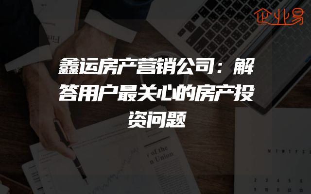 鑫运房产营销公司：解答用户最关心的房产投资问题