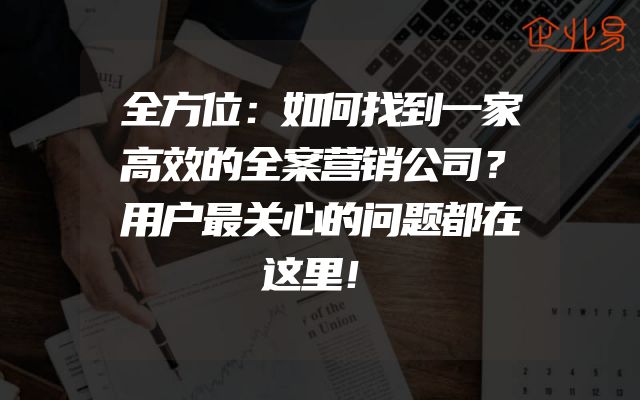 全方位：如何找到一家高效的全案营销公司？用户最关心的问题都在这里！