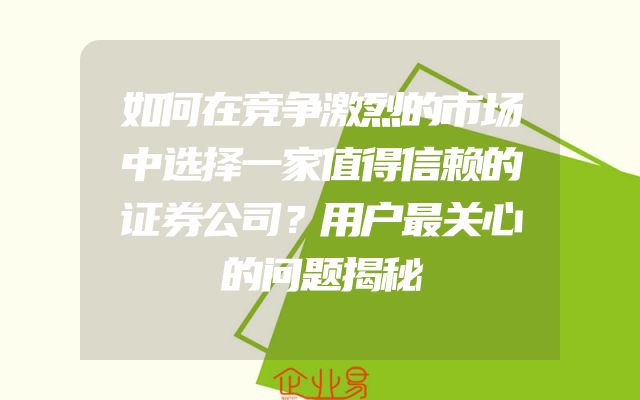 如何在竞争激烈的市场中选择一家值得信赖的证券公司？用户最关心的问题揭秘
