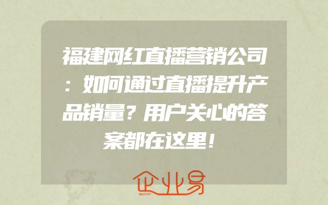 福建网红直播营销公司：如何通过直播提升产品销量？用户关心的答案都在这里！