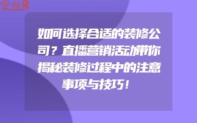 如何选择合适的装修公司？直播营销活动带你揭秘装修过程中的注意事项与技巧！