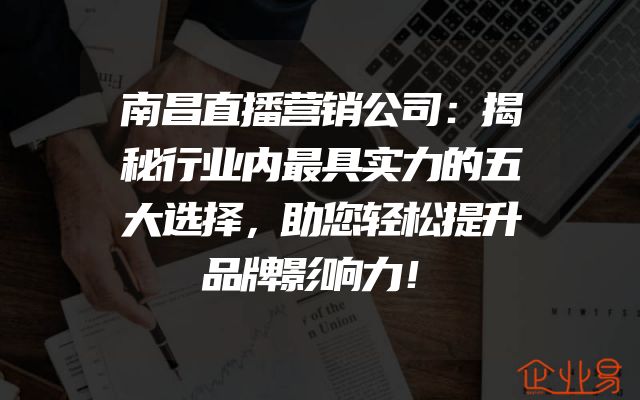 南昌直播营销公司：揭秘行业内最具实力的五大选择，助您轻松提升品牌影响力！