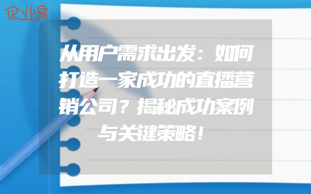 从用户需求出发：如何打造一家成功的直播营销公司？揭秘成功案例与关键策略！