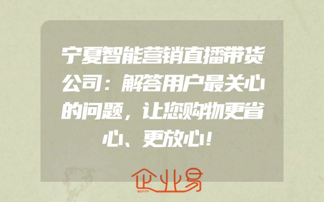 宁夏智能营销直播带货公司：解答用户最关心的问题，让您购物更省心、更放心！