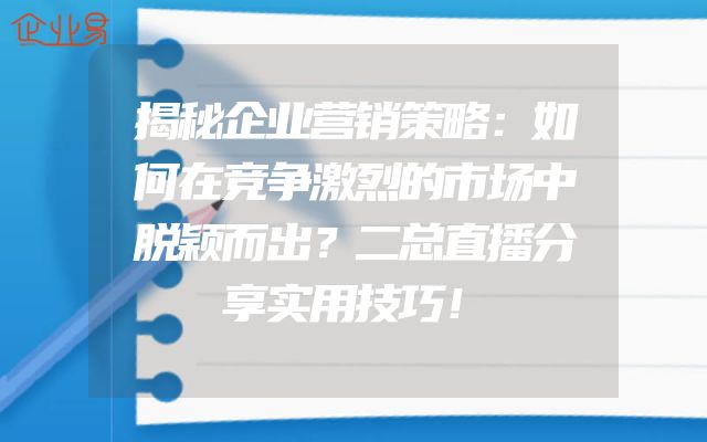 揭秘企业营销策略：如何在竞争激烈的市场中脱颖而出？二总直播分享实用技巧！