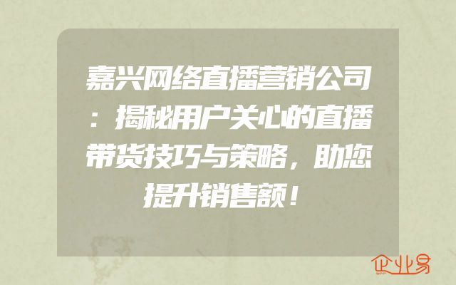 嘉兴网络直播营销公司：揭秘用户关心的直播带货技巧与策略，助您提升销售额！