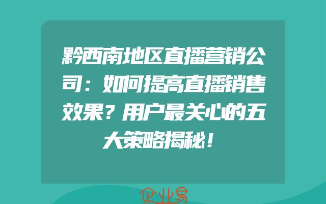 黔西南地区直播营销公司：如何提高直播销售效果？用户最关心的五大策略揭秘！