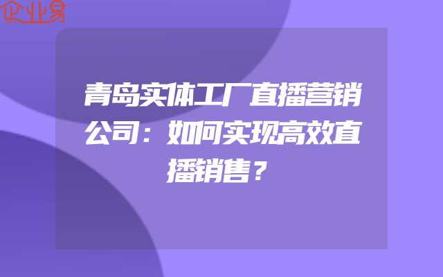 青岛实体工厂直播营销公司：如何实现高效直播销售？