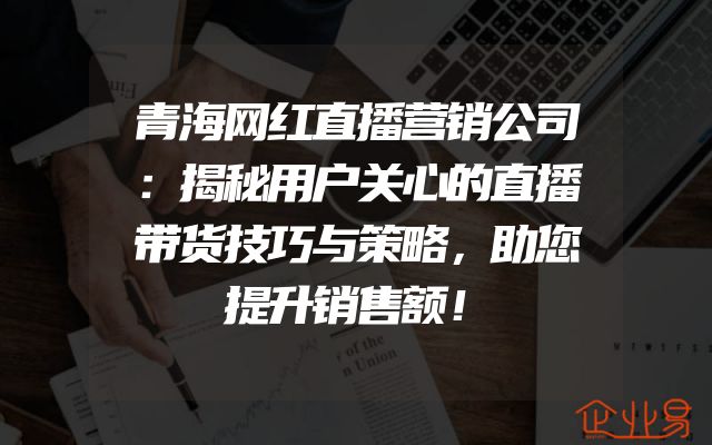 青海网红直播营销公司：揭秘用户关心的直播带货技巧与策略，助您提升销售额！