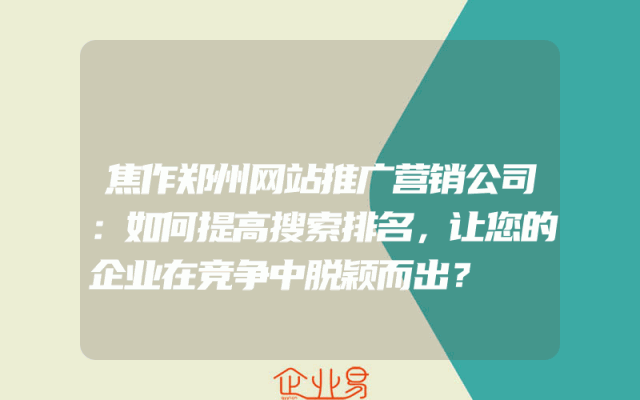 焦作郑州网站推广营销公司：如何提高搜索排名，让您的企业在竞争中脱颖而出？