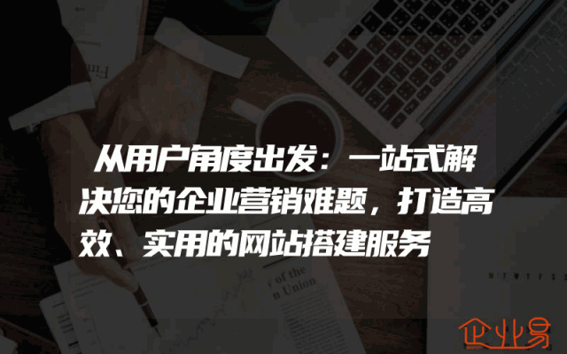 从用户角度出发：一站式解决您的企业营销难题，打造高效、实用的网站搭建服务