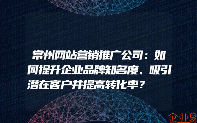 常州网站营销推广公司：如何提升企业品牌知名度、吸引潜在客户并提高转化率？