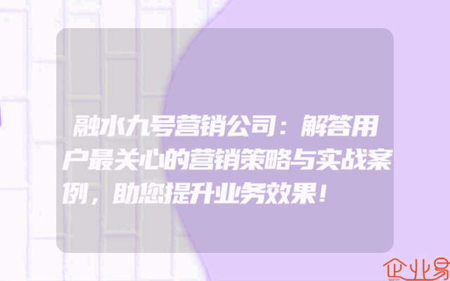 融水九号营销公司：解答用户最关心的营销策略与实战案例，助您提升业务效果！