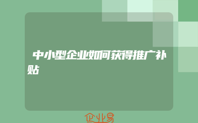 中小型企业如何获得推广补贴