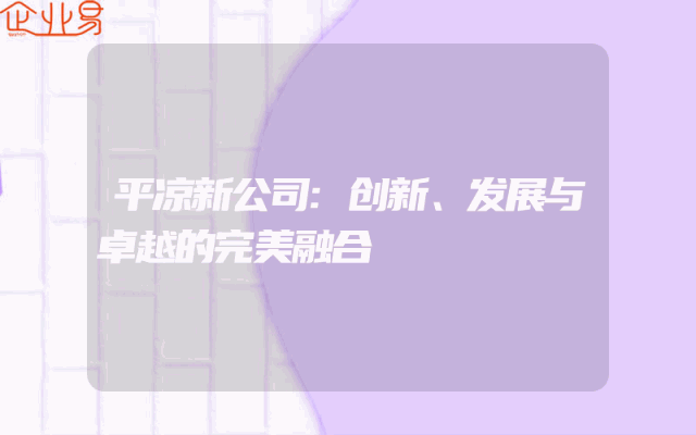 平凉新公司:创新、发展与卓越的完美融合