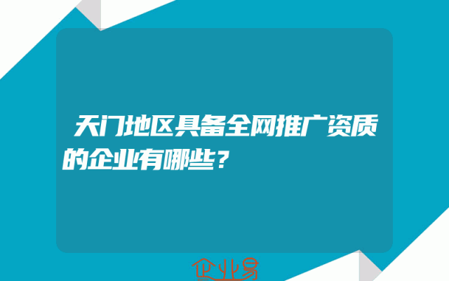 天门地区具备全网推广资质的企业有哪些？