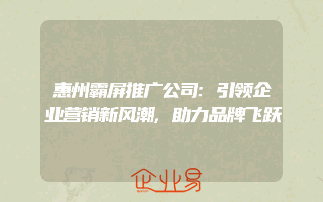 惠州霸屏推广公司:引领企业营销新风潮,助力品牌飞跃