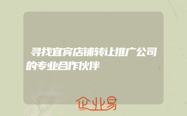 寻找宜宾店铺转让推广公司的专业合作伙伴