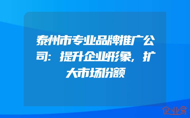 泰州市专业品牌推广公司:提升企业形象,扩大市场份额