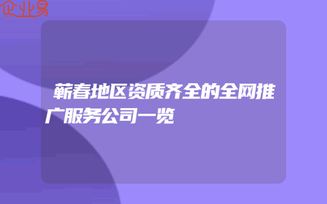 蕲春地区资质齐全的全网推广服务公司一览
