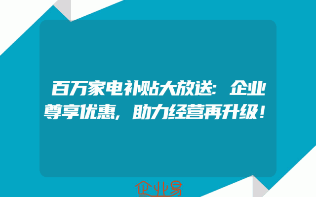 百万家电补贴大放送:企业尊享优惠,助力经营再升级！