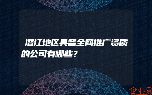 潜江地区具备全网推广资质的公司有哪些？
