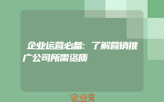 企业运营必备:了解营销推广公司所需资质