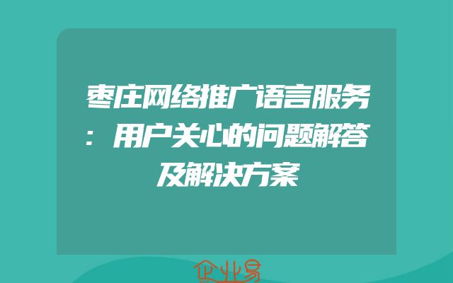 枣庄网络推广语言服务:用户关心的问题解答及解决方案