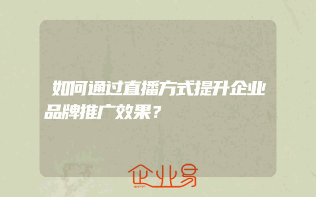 如何通过直播方式提升企业品牌推广效果？