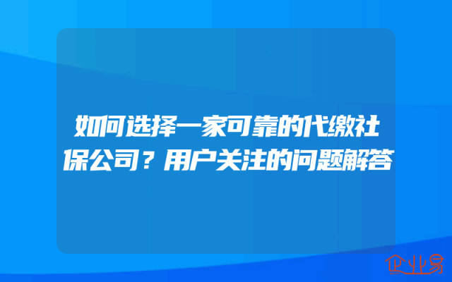 如何选择一家可靠的代缴社保公司？用户关注的问题解答