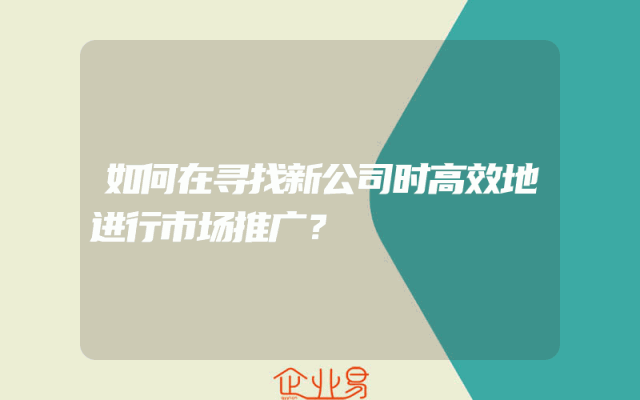 如何在寻找新公司时高效地进行市场推广？