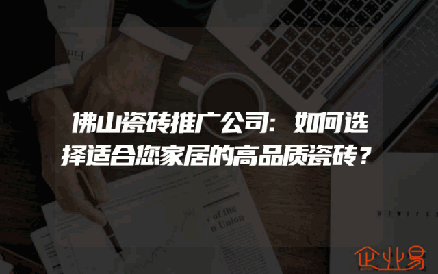 佛山瓷砖推广公司:如何选择适合您家居的高品质瓷砖?