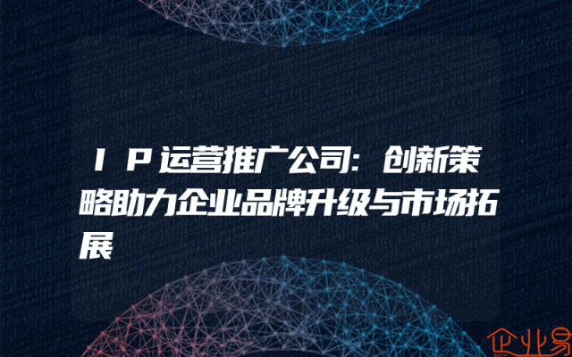 IP运营推广公司:创新策略助力企业品牌升级与市场拓展