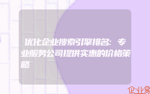 优化企业搜索引擎排名:专业服务公司提供实惠的价格策略