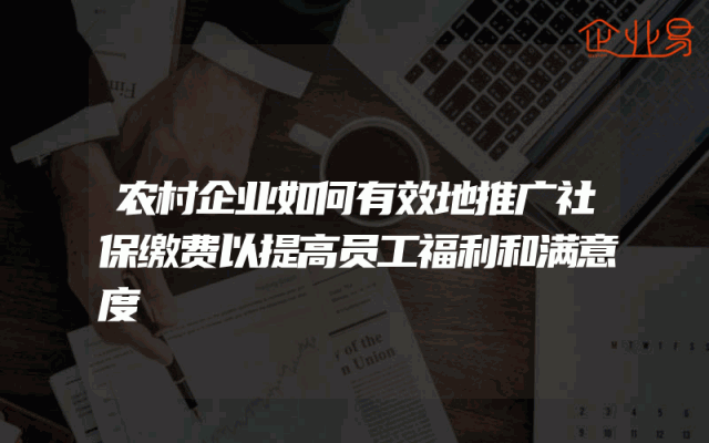 农村企业如何有效地推广社保缴费以提高员工福利和满意度