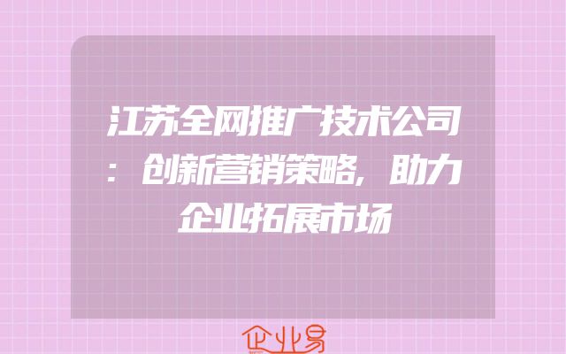 江苏全网推广技术公司:创新营销策略,助力企业拓展市场