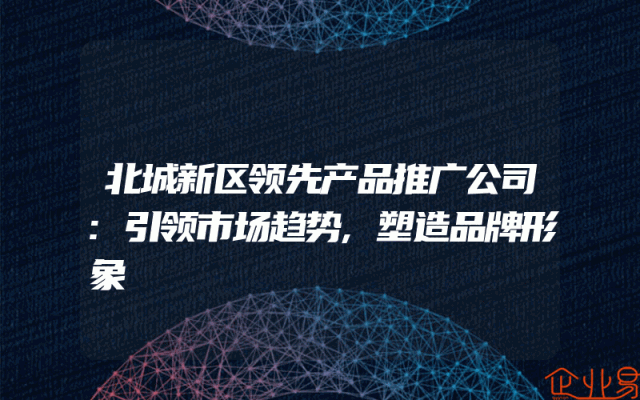 北城新区领先产品推广公司:引领市场趋势,塑造品牌形象