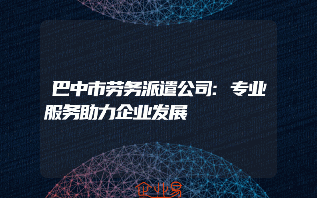 巴中市劳务派遣公司:专业服务助力企业发展
