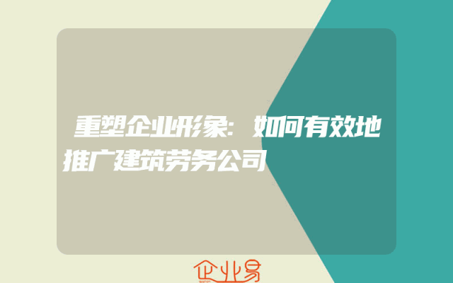 重塑企业形象:如何有效地推广建筑劳务公司