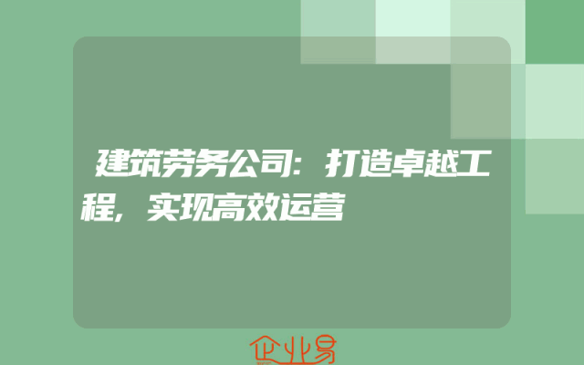 建筑劳务公司:打造卓越工程,实现高效运营