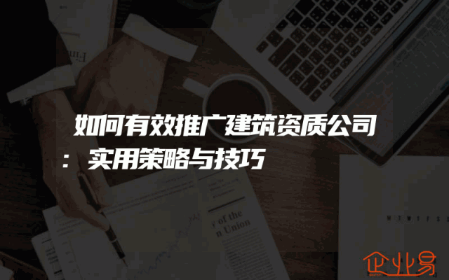 如何有效推广建筑资质公司:实用策略与技巧